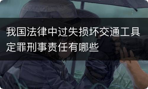 我国法律中过失损坏交通工具定罪刑事责任有哪些