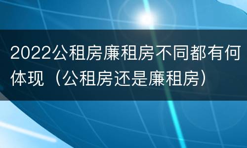 2022公租房廉租房不同都有何体现（公租房还是廉租房）
