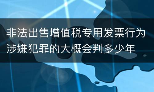 非法出售增值税专用发票行为涉嫌犯罪的大概会判多少年