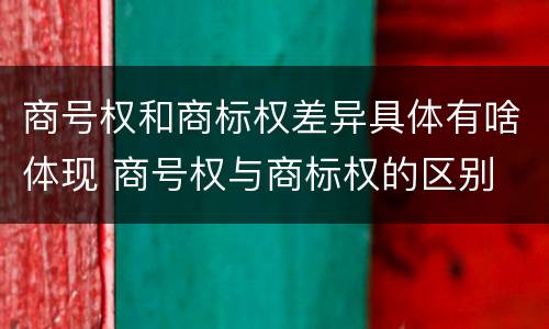 商号权和商标权差异具体有啥体现 商号权与商标权的区别