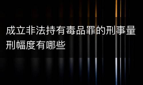 成立非法持有毒品罪的刑事量刑幅度有哪些