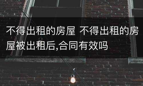 不得出租的房屋 不得出租的房屋被出租后,合同有效吗