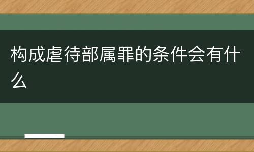 构成虐待部属罪的条件会有什么