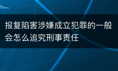 报复陷害涉嫌成立犯罪的一般会怎么追究刑事责任