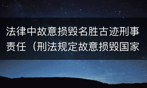 法律中故意损毁名胜古迹刑事责任（刑法规定故意损毁国家保护的名胜古迹情节严重的处理）