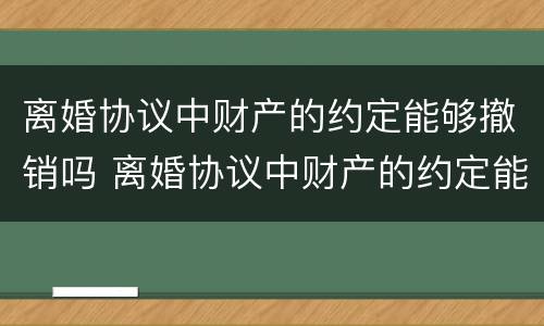 离婚协议中财产的约定能够撤销吗 离婚协议中财产的约定能够撤销吗怎么写