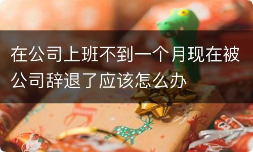在公司上班不到一个月现在被公司辞退了应该怎么办