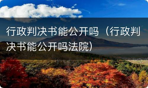 行政判决书能公开吗（行政判决书能公开吗法院）