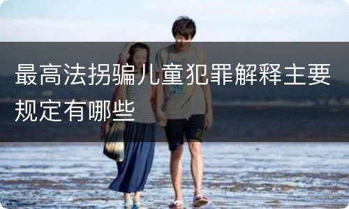 最高法拐骗儿童犯罪解释主要规定有哪些