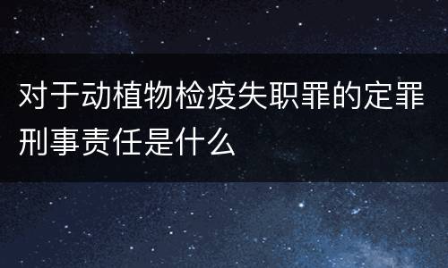 对于动植物检疫失职罪的定罪刑事责任是什么
