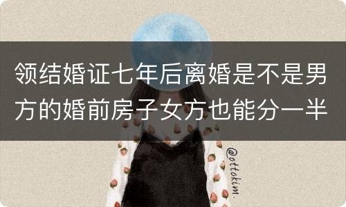 领结婚证七年后离婚是不是男方的婚前房子女方也能分一半吗