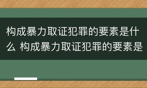构成暴力取证犯罪的要素是什么 构成暴力取证犯罪的要素是什么意思