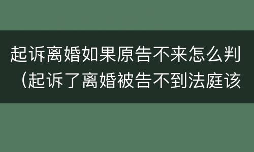 起诉离婚如果原告不来怎么判（起诉了离婚被告不到法庭该怎么判）
