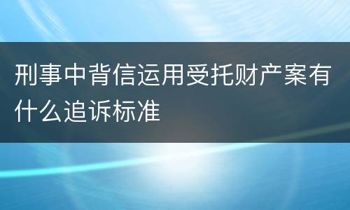 刑事中背信运用受托财产案有什么追诉标准