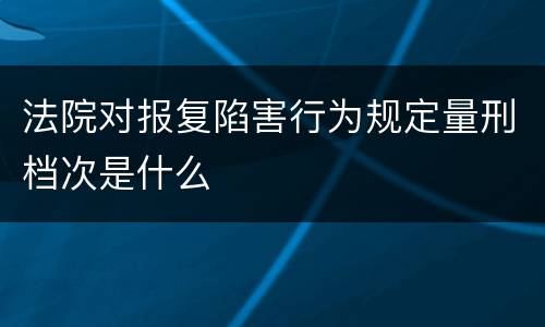 法院对报复陷害行为规定量刑档次是什么