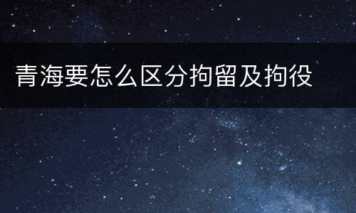 青海要怎么区分拘留及拘役
