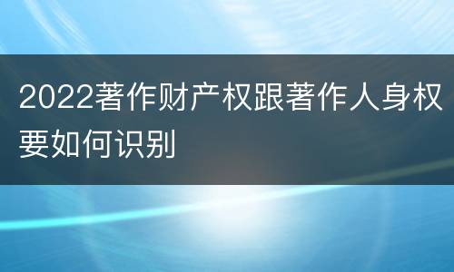 2022著作财产权跟著作人身权要如何识别