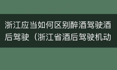 浙江应当如何区别醉酒驾驶酒后驾驶（浙江省酒后驾驶机动车怎么处罚）