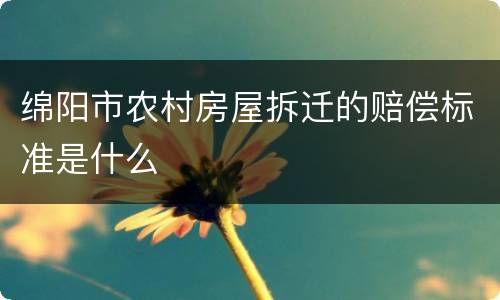 绵阳市农村房屋拆迁的赔偿标准是什么