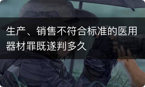 生产、销售不符合标准的医用器材罪既遂判多久