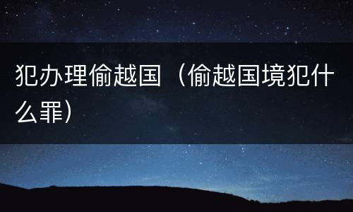 犯办理偷越国（偷越国境犯什么罪）