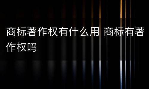 商标著作权有什么用 商标有著作权吗