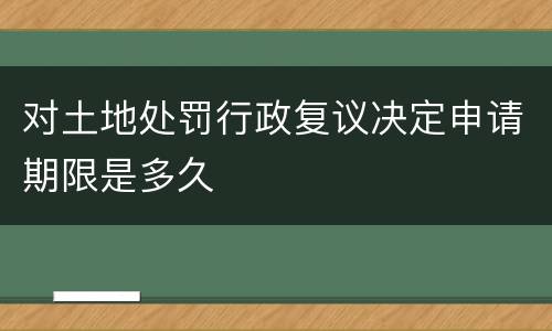 对土地处罚行政复议决定申请期限是多久