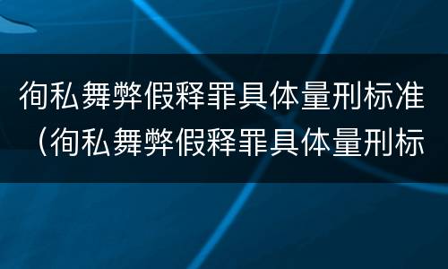徇私舞弊假释罪具体量刑标准（徇私舞弊假释罪具体量刑标准是多少）