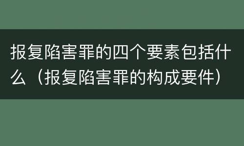 报复陷害罪的四个要素包括什么（报复陷害罪的构成要件）