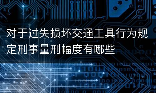 对于过失损坏交通工具行为规定刑事量刑幅度有哪些