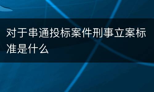 对于串通投标案件刑事立案标准是什么