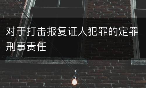 对于打击报复证人犯罪的定罪刑事责任