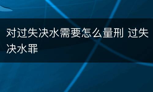 对过失决水需要怎么量刑 过失决水罪