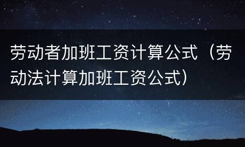 劳动者加班工资计算公式（劳动法计算加班工资公式）
