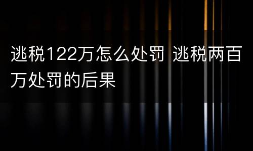 逃税122万怎么处罚 逃税两百万处罚的后果