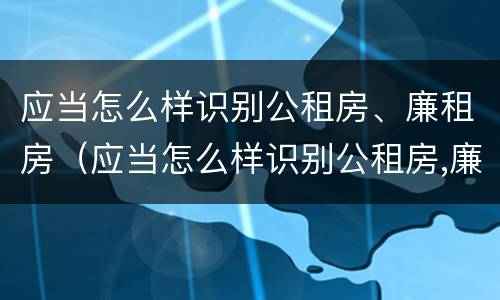 应当怎么样识别公租房、廉租房（应当怎么样识别公租房,廉租房是否合法）