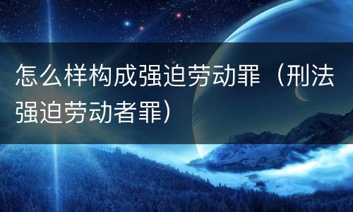 怎么样构成强迫劳动罪（刑法强迫劳动者罪）