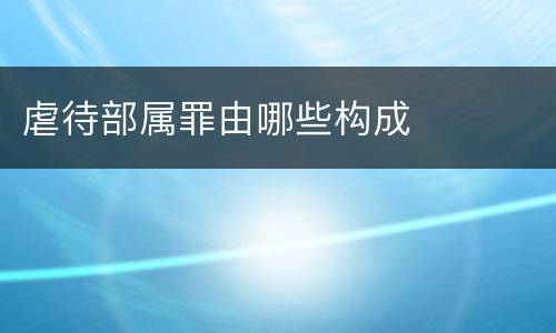 虐待部属罪由哪些构成