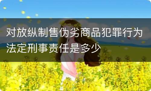 对放纵制售伪劣商品犯罪行为法定刑事责任是多少