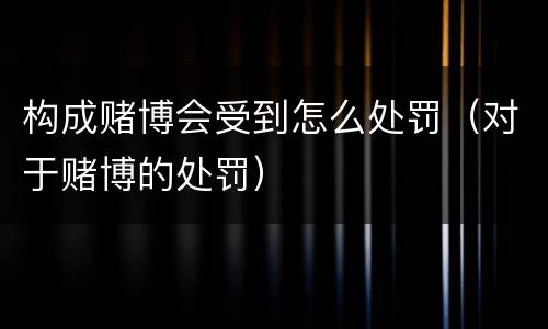 构成赌博会受到怎么处罚（对于赌博的处罚）