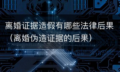 离婚证据造假有哪些法律后果（离婚伪造证据的后果）