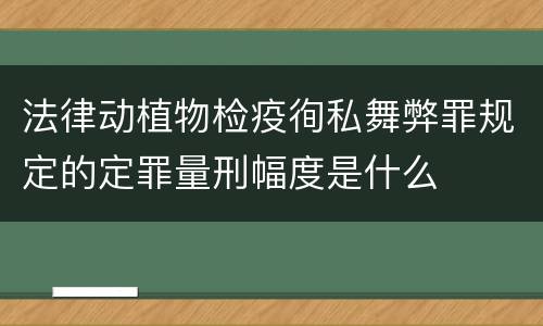 法律动植物检疫徇私舞弊罪规定的定罪量刑幅度是什么