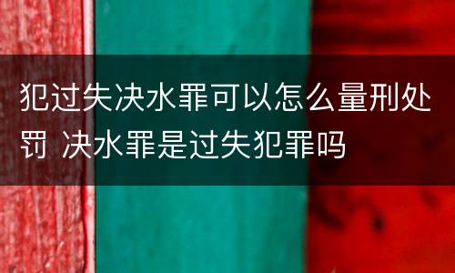 犯过失决水罪可以怎么量刑处罚 决水罪是过失犯罪吗