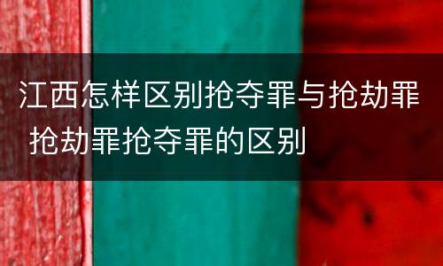 江西怎样区别抢夺罪与抢劫罪 抢劫罪抢夺罪的区别