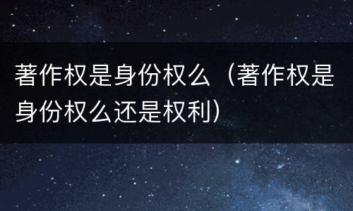著作权是身份权么（著作权是身份权么还是权利）
