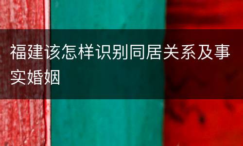福建该怎样识别同居关系及事实婚姻