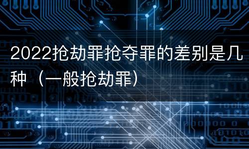 2022抢劫罪抢夺罪的差别是几种（一般抢劫罪）