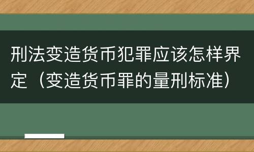 刑法变造货币犯罪应该怎样界定（变造货币罪的量刑标准）