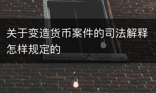 关于变造货币案件的司法解释怎样规定的