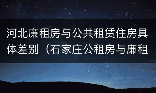 河北廉租房与公共租赁住房具体差别（石家庄公租房与廉租房的区别）